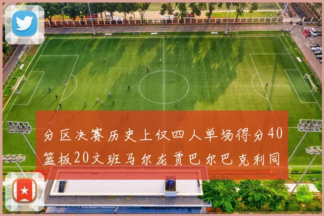 分区决赛历史上仅四人单场得分40篮板20文班马尔龙贾巴尔巴克利同台竞技