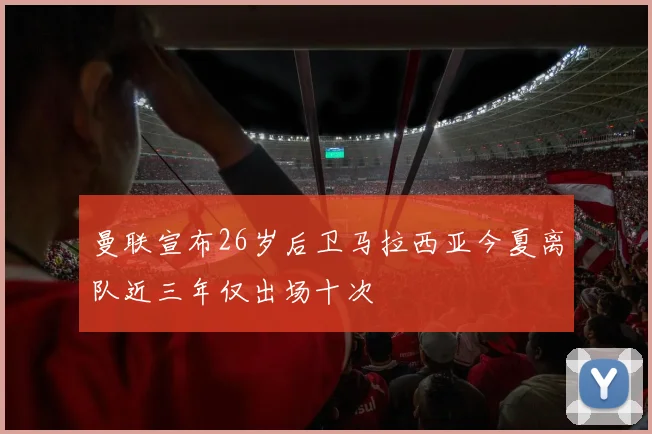 曼联宣布26岁后卫马拉西亚今夏离队近三年仅出场十次