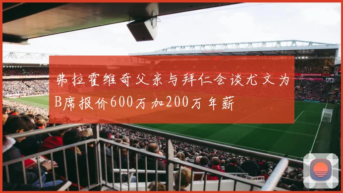 弗拉霍维奇父亲与拜仁会谈尤文为B席报价600万加200万年薪