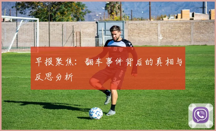 早报聚焦：翻车事件背后的真相与反思分析