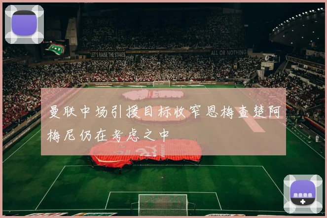 曼联中场引援目标收窄恩梅查楚阿梅尼仍在考虑之中