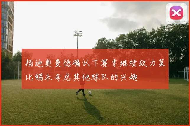 扬迪奥曼德确认下赛季继续效力莱比锡未考虑其他球队的兴趣