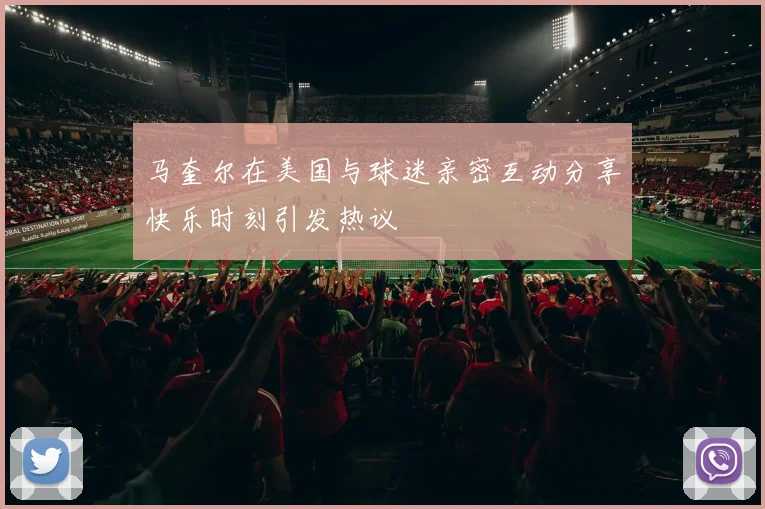 马奎尔在美国与球迷亲密互动分享快乐时刻引发热议