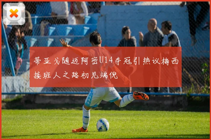 蒂亚戈随迈阿密U14夺冠引热议梅西接班人之路初见端倪