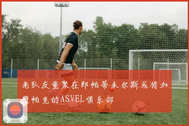 老队友重聚在即帕蒂米尔斯或将加盟帕克的ASVEL俱乐部
