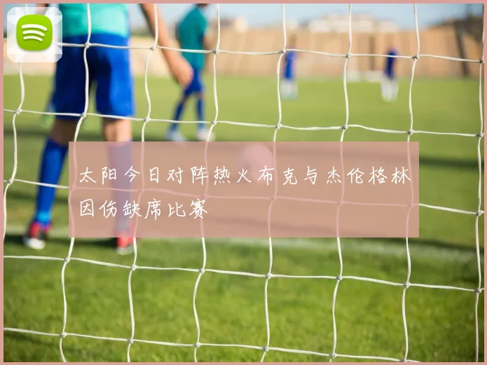 太阳今日对阵热火布克与杰伦格林因伤缺席比赛