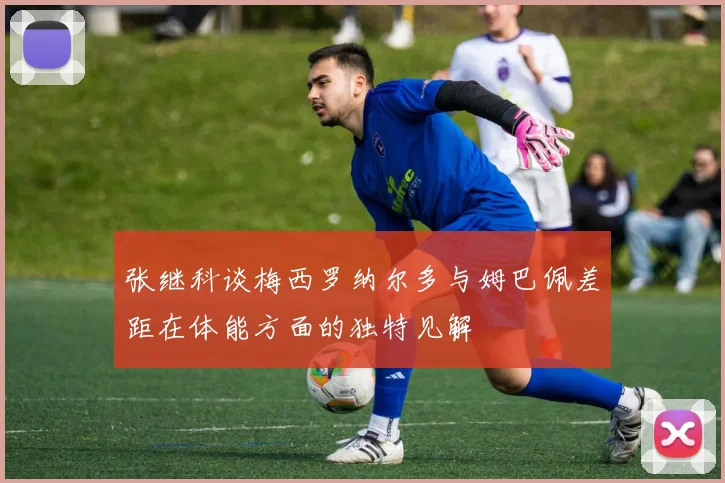 张继科谈梅西罗纳尔多与姆巴佩差距在体能方面的独特见解