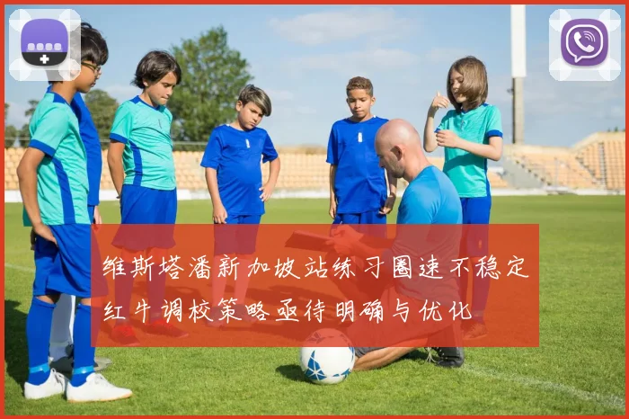 维斯塔潘新加坡站练习圈速不稳定红牛调校策略亟待明确与优化