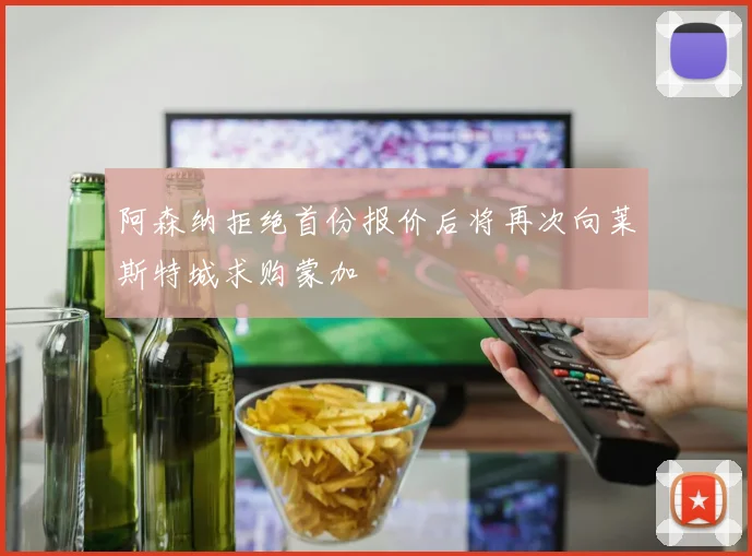阿森纳拒绝首份报价后将再次向莱斯特城求购蒙加