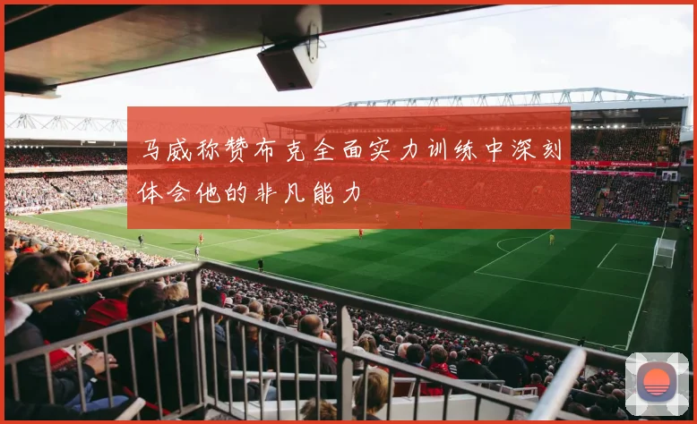 马威称赞布克全面实力训练中深刻体会他的非凡能力