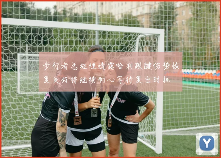 步行者总经理透露哈利跟腱伤势恢复良好将继续耐心等待复出时机