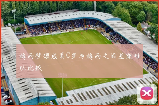 梅西梦想成真C罗与梅西之间差距难以比较