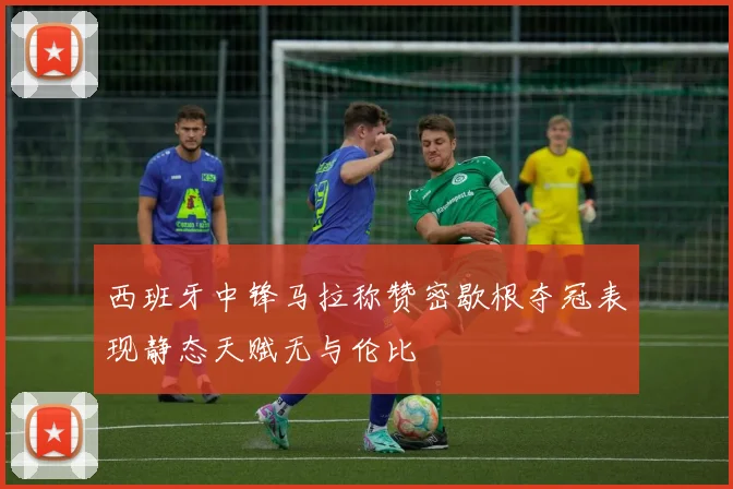 西班牙中锋马拉称赞密歇根夺冠表现静态天赋无与伦比