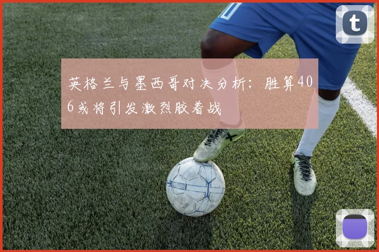 英格兰与墨西哥对决分析：胜算406或将引发激烈胶着战