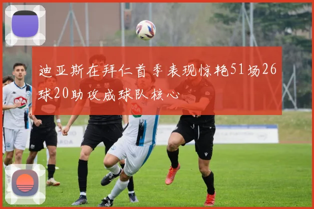 迪亚斯在拜仁首季表现惊艳51场26球20助攻成球队核心