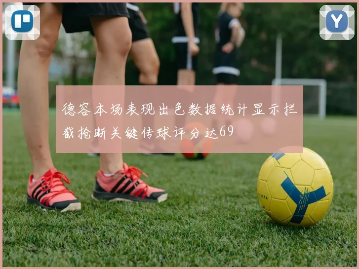 德容本场表现出色数据统计显示拦截抢断关键传球评分达69