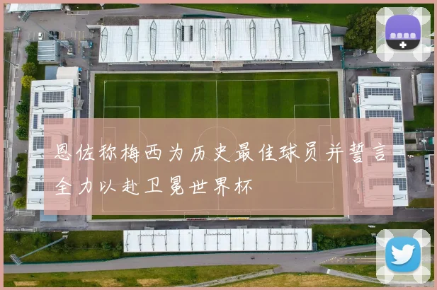 恩佐称梅西为历史最佳球员并誓言全力以赴卫冕世界杯