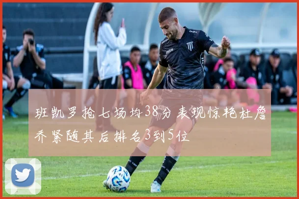 班凯罗抢七场均38分表现惊艳杜詹乔紧随其后排名3到5位