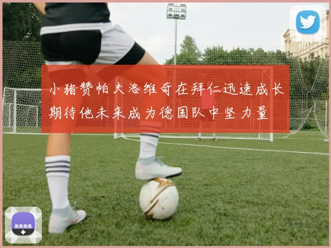 小猪赞帕夫洛维奇在拜仁迅速成长期待他未来成为德国队中坚力量