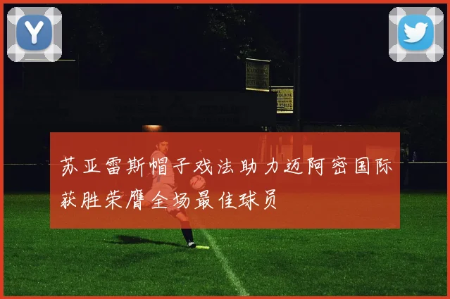 苏亚雷斯帽子戏法助力迈阿密国际获胜荣膺全场最佳球员