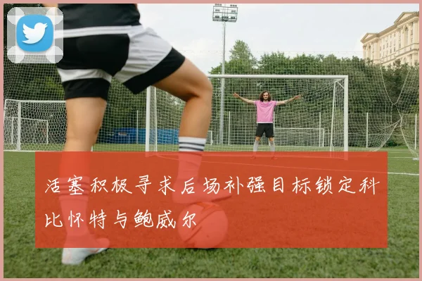 活塞积极寻求后场补强目标锁定科比怀特与鲍威尔