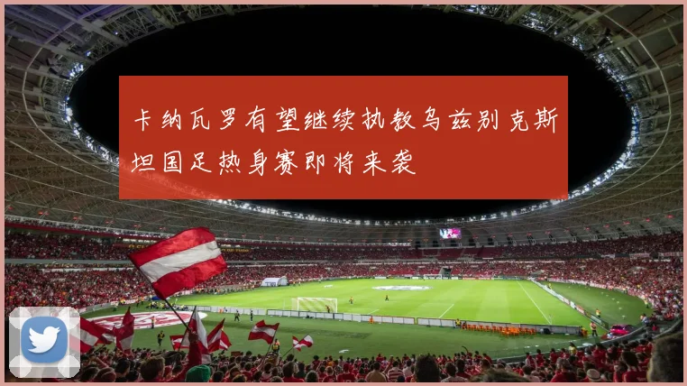 卡纳瓦罗有望继续执教乌兹别克斯坦国足热身赛即将来袭