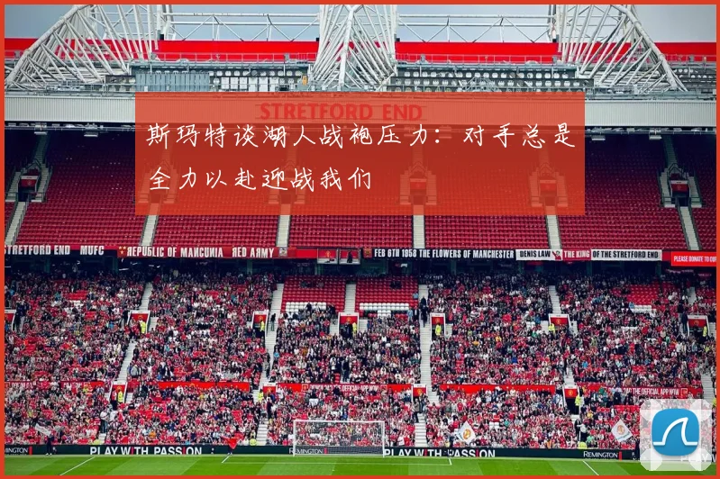 斯玛特谈湖人战袍压力：对手总是全力以赴迎战我们