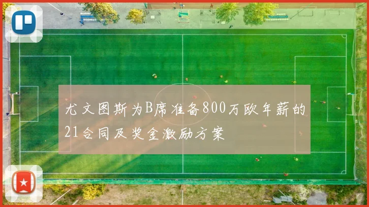 尤文图斯为B席准备800万欧年薪的21合同及奖金激励方案