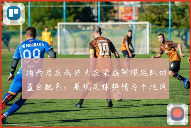 梅西启发我将头发染成阿根廷队的蓝白配色，展现足球热情与个性风采