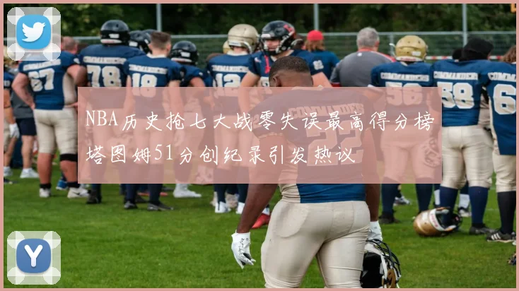 NBA历史抢七大战零失误最高得分榜塔图姆51分创纪录引发热议