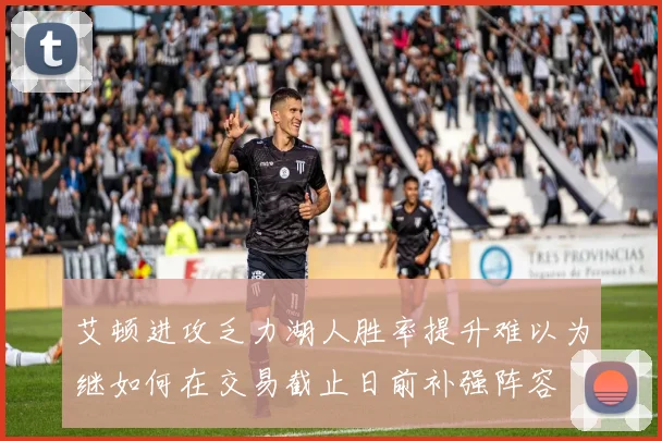 艾顿进攻乏力湖人胜率提升难以为继如何在交易截止日前补强阵容