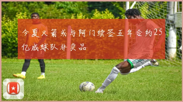 今夏火箭或与阿门续签五年合约25亿成球队非卖品