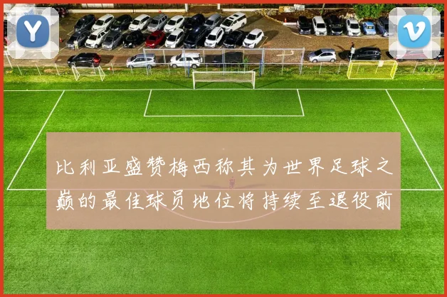 比利亚盛赞梅西称其为世界足球之巅的最佳球员地位将持续至退役前