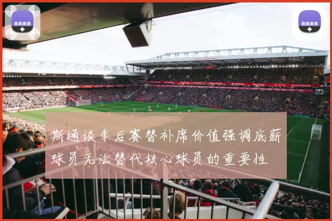 斯通谈季后赛替补席价值强调底薪球员无法替代核心球员的重要性