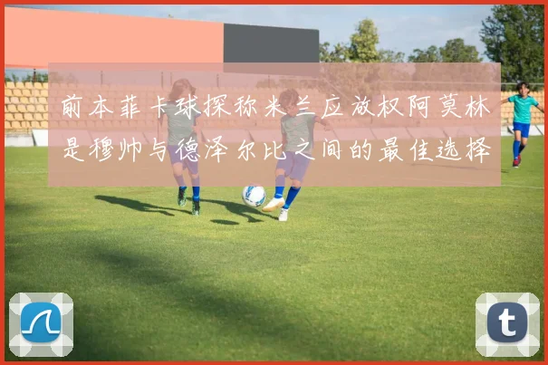 前本菲卡球探称米兰应放权阿莫林是穆帅与德泽尔比之间的最佳选择