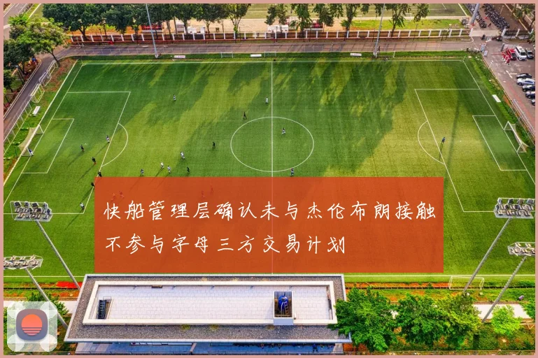 快船管理层确认未与杰伦布朗接触不参与字母三方交易计划