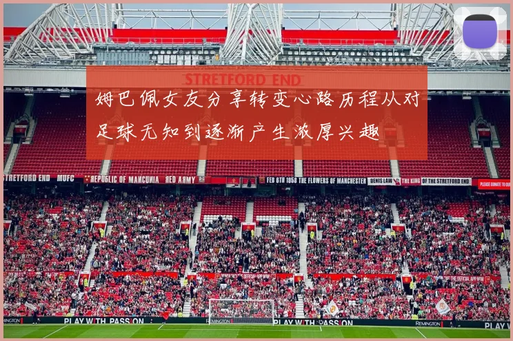 姆巴佩女友分享转变心路历程从对足球无知到逐渐产生浓厚兴趣