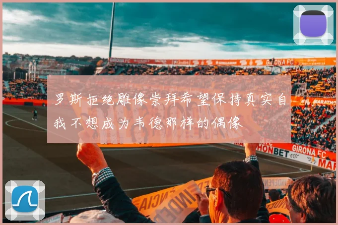 罗斯拒绝雕像崇拜希望保持真实自我不想成为韦德那样的偶像