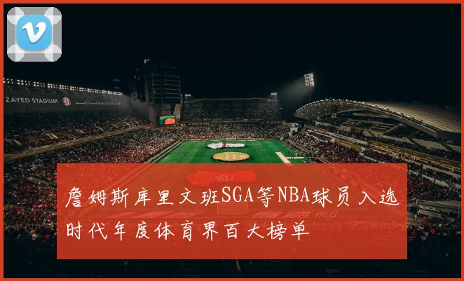 詹姆斯库里文班SGA等NBA球员入选时代年度体育界百大榜单