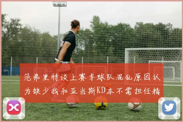 范弗里特谈上赛季球队混乱原因认为缺少我和亚当斯KD本不需担任精神领袖