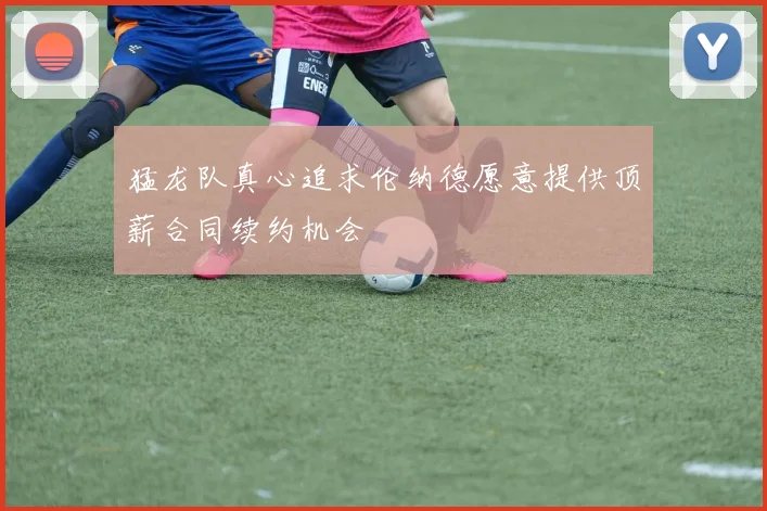 猛龙队真心追求伦纳德愿意提供顶薪合同续约机会
